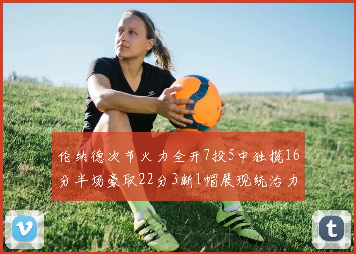 伦纳德次节火力全开7投5中独揽16分半场豪取22分3断1帽展现统治力