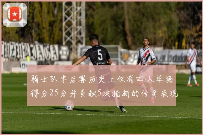 骑士队季后赛历史上仅有四人单场得分25分并贡献5次抢断的传奇表现