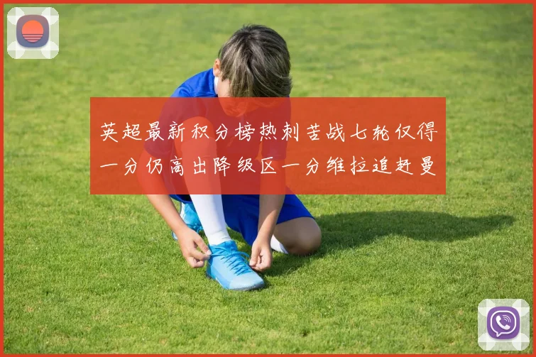 英超最新积分榜热刺苦战七轮仅得一分仍高出降级区一分维拉追赶曼联仅差一分