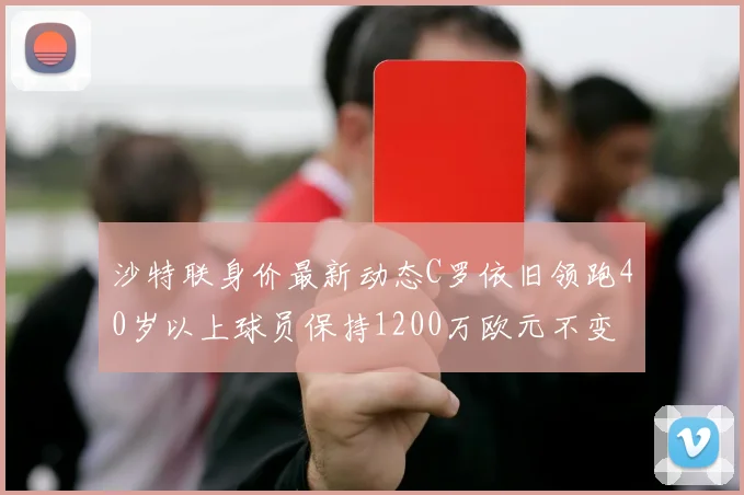 沙特联身价最新动态C罗依旧领跑40岁以上球员保持1200万欧元不变