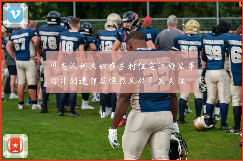 贝克汉姆夫妇在乡村住宅池塘装串灯计划遭邻居强烈反对引发关注