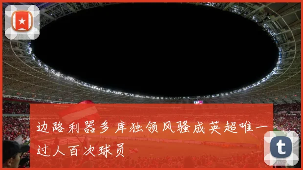 边路利器多库独领风骚成英超唯一过人百次球员