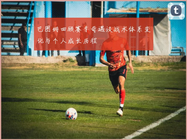 巴图姆回顾赛季奇遇谈战术体系变化与个人成长历程