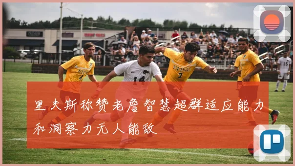 里夫斯称赞老詹智慧超群适应能力和洞察力无人能敌
