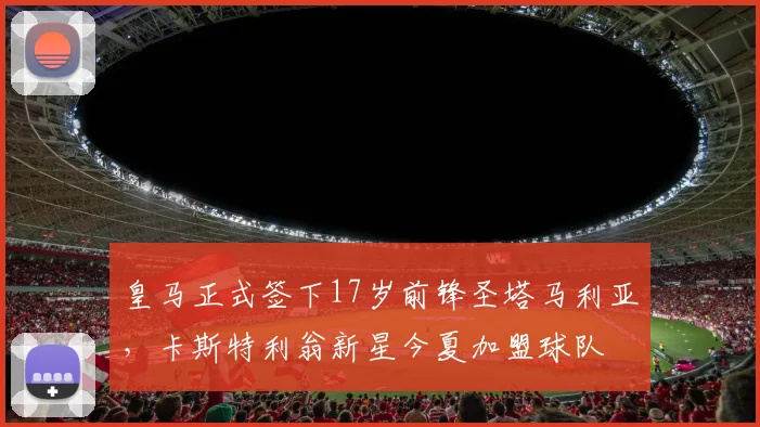 皇马正式签下17岁前锋圣塔马利亚，卡斯特利翁新星今夏加盟球队