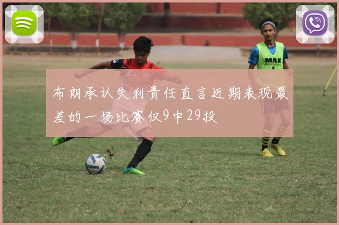 布朗承认失利责任直言近期表现最差的一场比赛仅9中29投