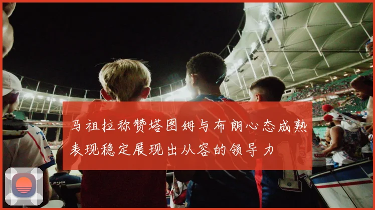 马祖拉称赞塔图姆与布朗心态成熟表现稳定展现出从容的领导力