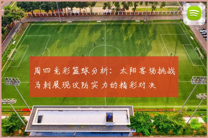 周四竞彩篮球分析：太阳客场挑战马刺展现攻防实力的精彩对决