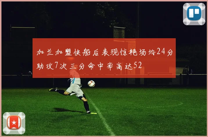加兰加盟快船后表现惊艳场均24分助攻7次三分命中率高达52