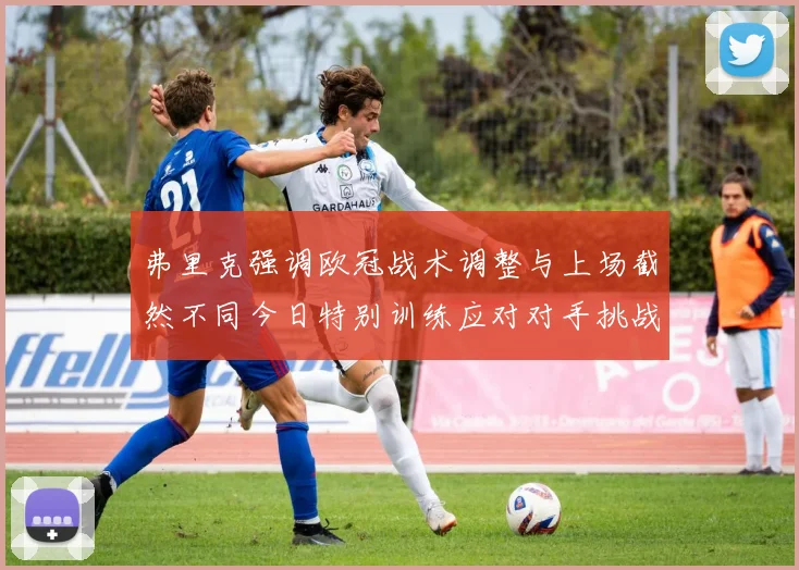 弗里克强调欧冠战术调整与上场截然不同今日特别训练应对对手挑战