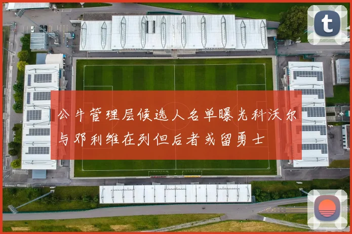 公牛管理层候选人名单曝光科沃尔与邓利维在列但后者或留勇士