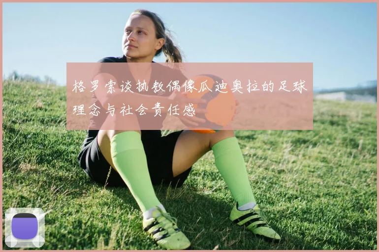 格罗索谈执教偶像瓜迪奥拉的足球理念与社会责任感