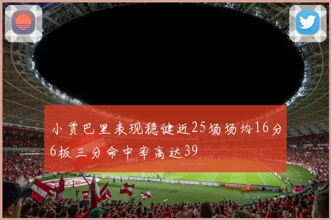 小贾巴里表现稳健近25场场均16分6板三分命中率高达39