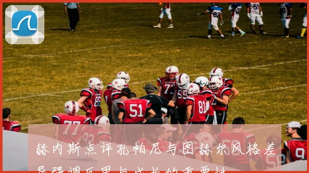 赫内斯点评孔帕尼与图赫尔风格差异强调反思与成长的重要性