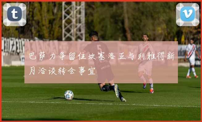 巴萨力争留住坎塞洛正与利雅得新月洽谈转会事宜