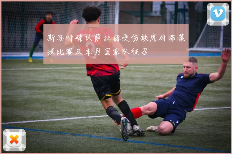 斯洛特确认萨拉赫受伤缺席对布莱顿比赛及本月国家队征召