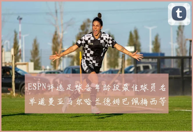 ESPN评选足球各年龄段最佳球员名单道曼亚马尔哈兰德姆巴佩梅西等人上榜