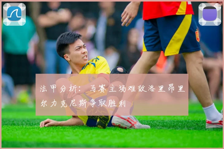法甲分析：马赛主场难敌洛里昂里尔力克尼斯争取胜利