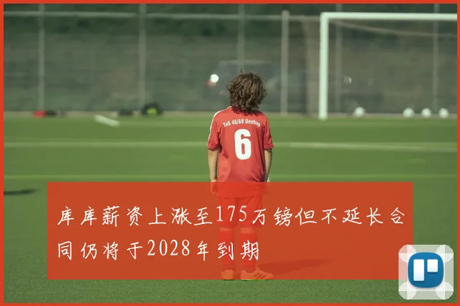 库库薪资上涨至175万镑但不延长合同仍将于2028年到期