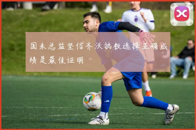 国米总监坚信齐沃执教选择正确成绩是最佳证明