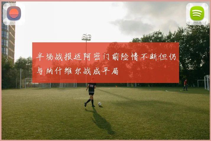 半场战报迈阿密门前险情不断但仍与纳什维尔战成平局