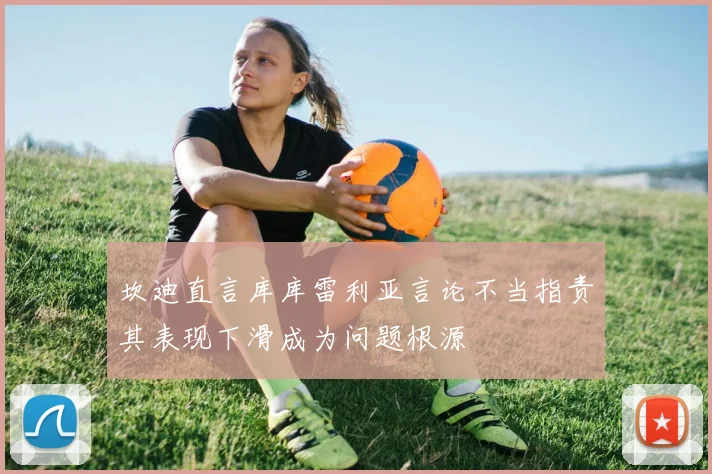 坎迪直言库库雷利亚言论不当指责其表现下滑成为问题根源