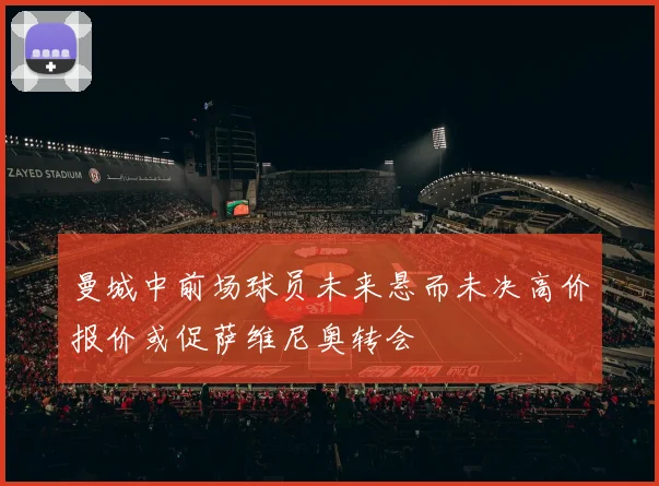 曼城中前场球员未来悬而未决高价报价或促萨维尼奥转会