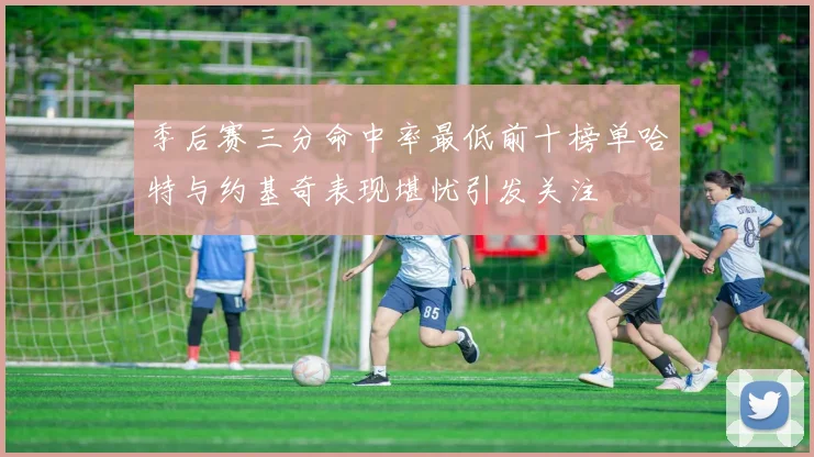 季后赛三分命中率最低前十榜单哈特与约基奇表现堪忧引发关注