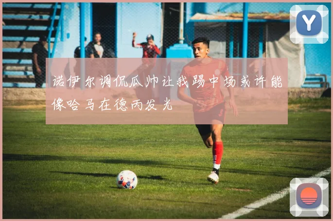 诺伊尔调侃瓜帅让我踢中场或许能像哈马在德丙发光