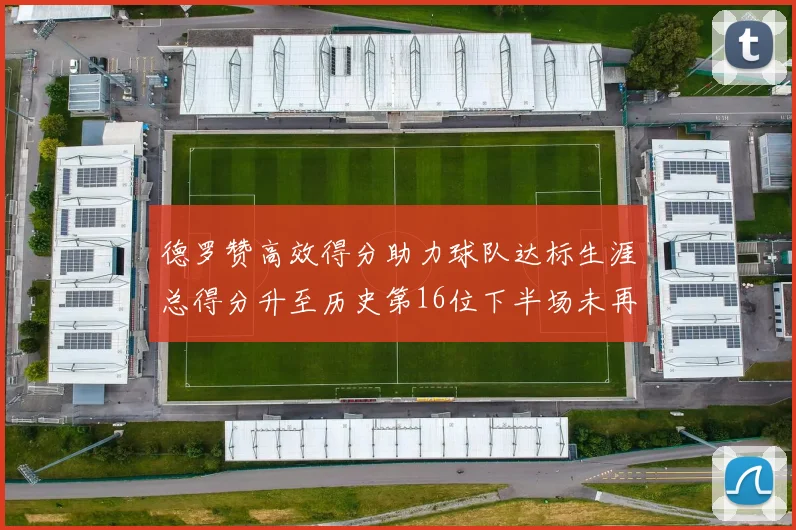 德罗赞高效得分助力球队达标生涯总得分升至历史第16位下半场未再出战