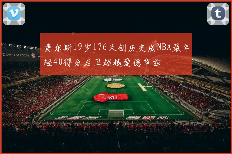 费尔斯19岁176天创历史成NBA最年轻40得分后卫超越爱德华兹