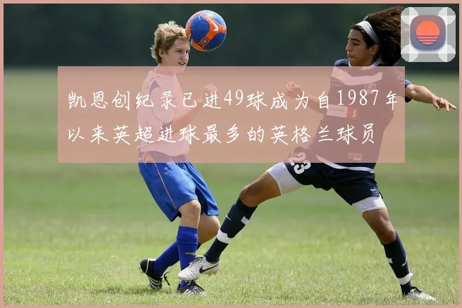 凯恩创纪录已进49球成为自1987年以来英超进球最多的英格兰球员