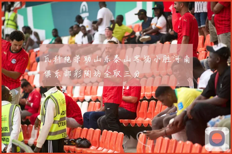 瓦科绝杀助山东泰山客场小胜河南俱乐部彩陶坊全取三分